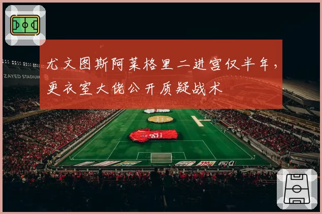 尤文图斯阿莱格里二进宫仅半年，更衣室大佬公开质疑战术