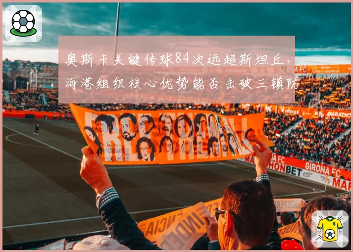 奥斯卡关键传球84次远超斯坦丘，海港组织核心优势能否击破三镇防线？