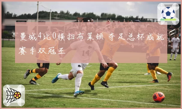 曼城4比0横扫布莱顿 夺足总杯成就赛季双冠王
