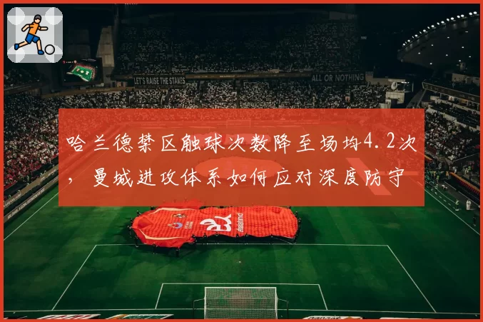 哈兰德禁区触球次数降至场均4.2次，曼城进攻体系如何应对深度防守