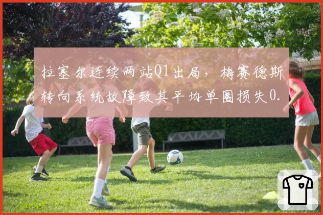 拉塞尔连续两站Q1出局，梅赛德斯转向系统故障致其平均单圈损失0.5秒