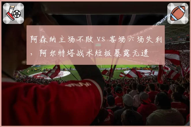 阿森纳主场不败 vs 客场六场失利，阿尔特塔战术短板暴露无遗