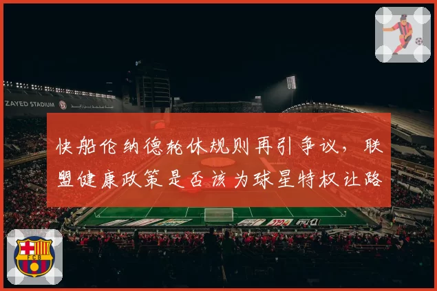 快船伦纳德轮休规则再引争议，联盟健康政策是否该为球星特权让路？