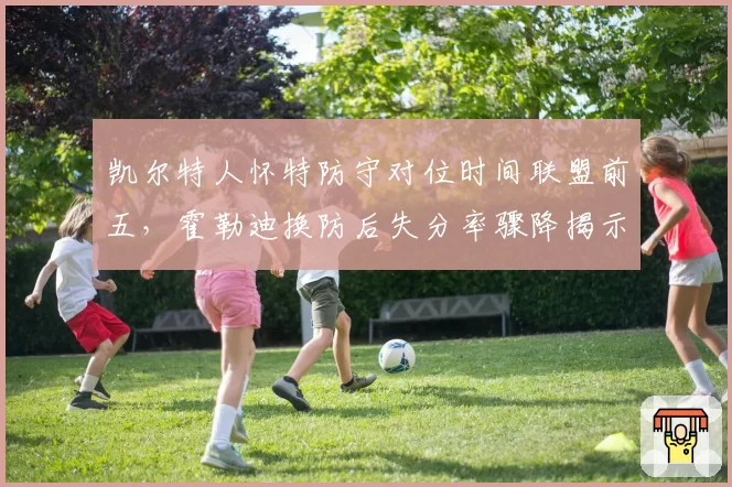 凯尔特人怀特防守对位时间联盟前五，霍勒迪换防后失分率骤降揭示双卫互补逻辑
