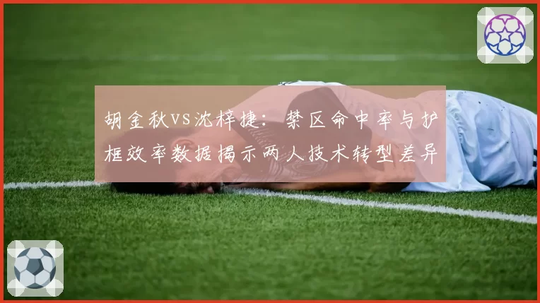 胡金秋vs沈梓捷:禁区命中率与护框效率数据揭示两人技术转型差异
