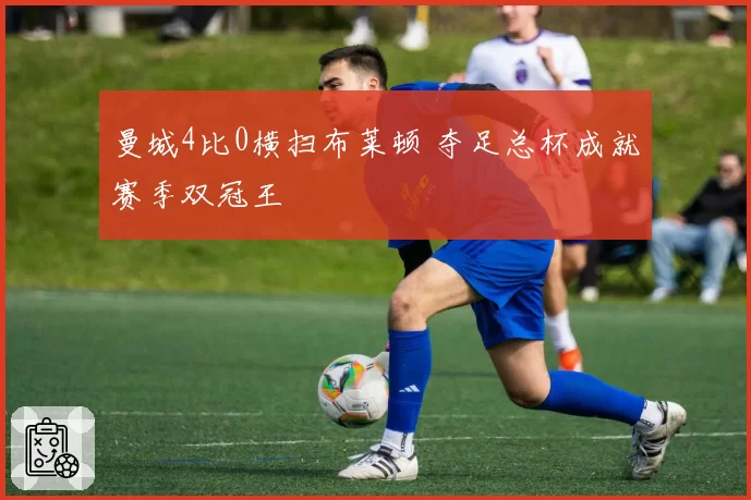 曼城4比0横扫布莱顿 夺足总杯成就赛季双冠王
