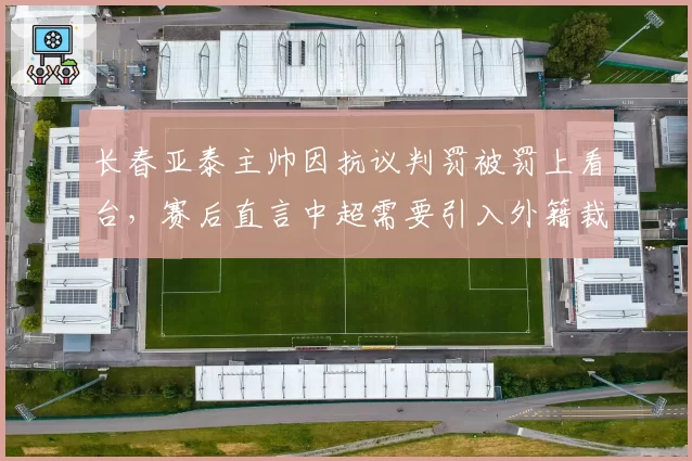 长春亚泰主帅因抗议判罚被罚上看台，赛后直言中超需要引入外籍裁判