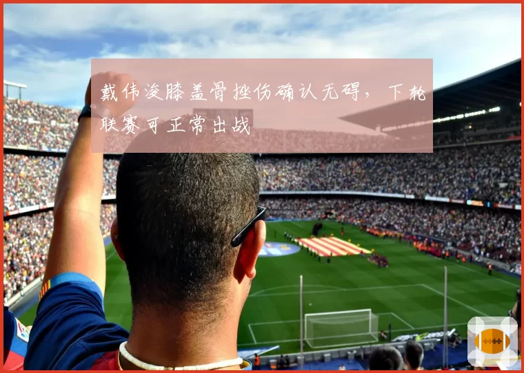 戴伟浚膝盖骨挫伤确认无碍,下轮联赛可正常出战