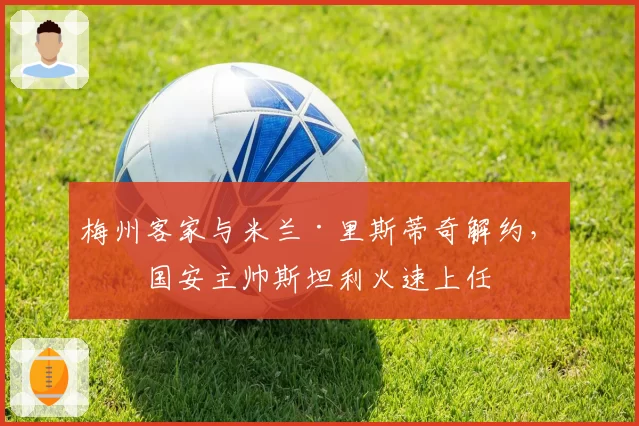 梅州客家与米兰·里斯蒂奇解约，前国安主帅斯坦利火速上任